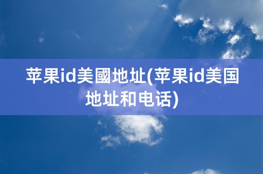 苹果id美國地址(苹果id美国地址和电话)