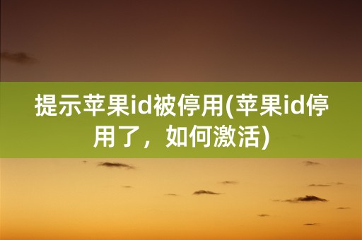 提示苹果id被停用(苹果id停用了，如何激活)