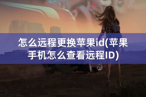 怎么远程更换苹果id(苹果手机怎么查看远程ID)