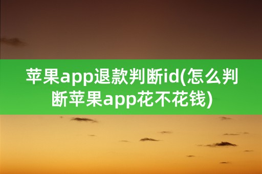 苹果app退款判断id(怎么判断苹果app花不花钱)