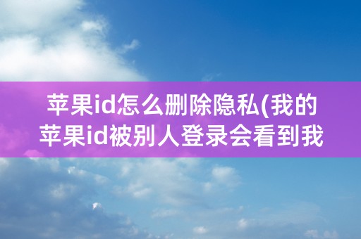 苹果id怎么删除隐私(我的苹果id被别人登录会看到我的隐私吗)