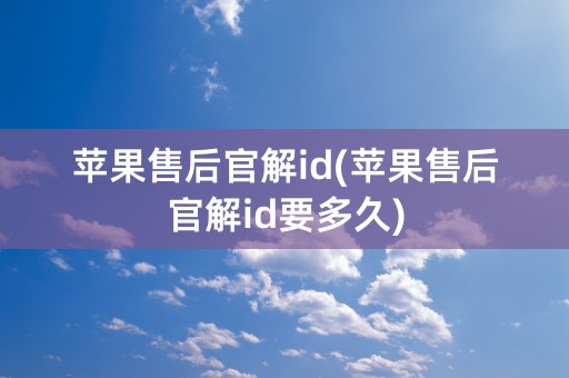 苹果售后官解id(苹果售后官解id要多久)