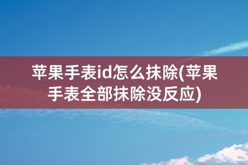 苹果手表id怎么抹除(苹果手表全部抹除没反应)