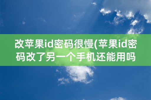 改苹果id密码很慢(苹果id密码改了另一个手机还能用吗)