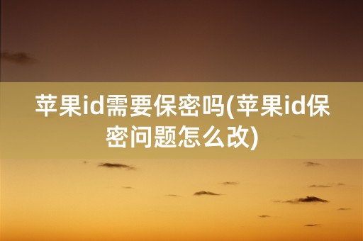 苹果id需要保密吗(苹果id保密问题怎么改)