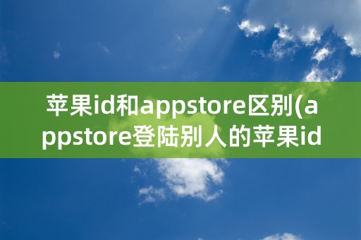 苹果id和appstore区别(appstore登陆别人的苹果id账号会怎么样)