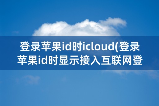 登录苹果id时icloud(登录苹果id时显示接入互联网登录)