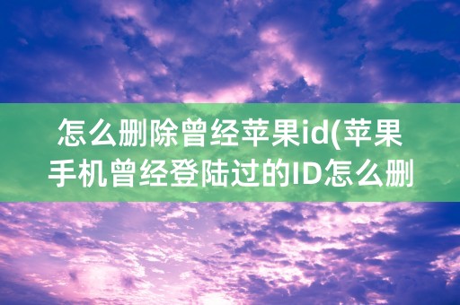 怎么删除曾经苹果id(苹果手机曾经登陆过的ID怎么删除)