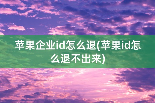 苹果企业id怎么退(苹果id怎么退不出来)