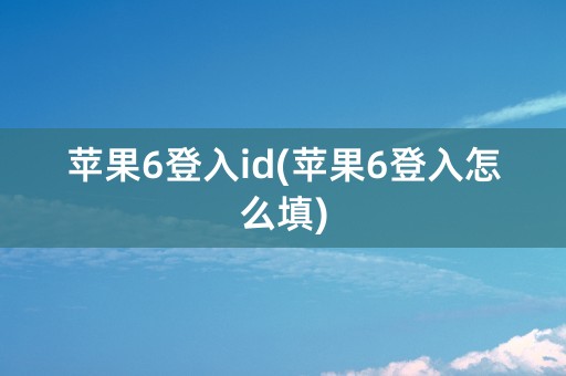 苹果6登入id(苹果6登入怎么填)