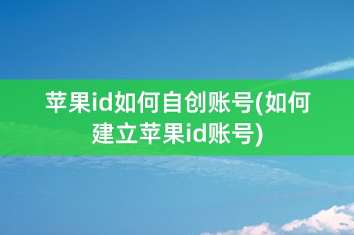 苹果id如何自创账号(如何建立苹果id账号)