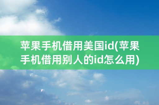 苹果手机借用美国id(苹果手机借用别人的id怎么用)