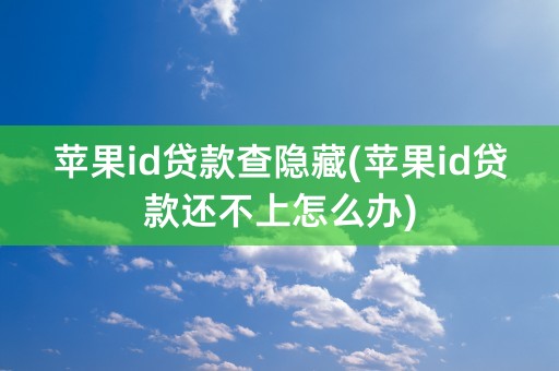 苹果id贷款查隐藏(苹果id贷款还不上怎么办)