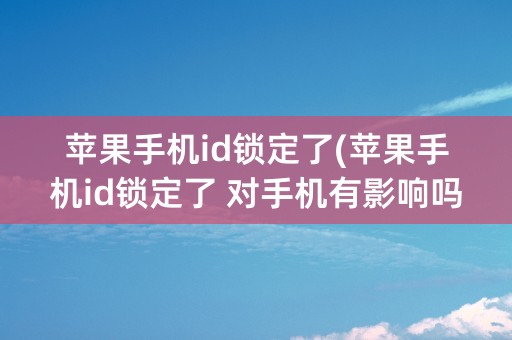 苹果手机id锁定了(苹果手机id锁定了 对手机有影响吗)