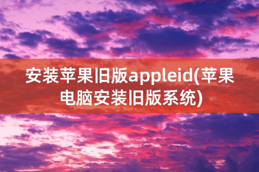 安装苹果旧版appleid(苹果电脑安装旧版系统)