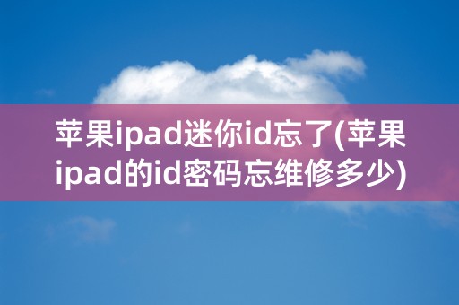 苹果ipad迷你id忘了(苹果ipad的id密码忘维修多少)