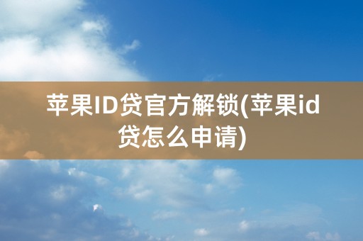 苹果ID贷官方解锁(苹果id贷怎么申请)