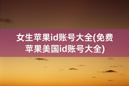 女生苹果id账号大全(免费苹果美国id账号大全)