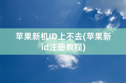 苹果新机ID上不去(苹果新id注册教程)