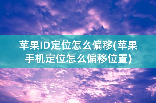 苹果ID定位怎么偏移(苹果手机定位怎么偏移位置)