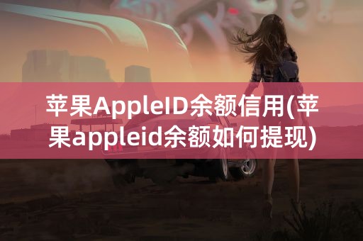 苹果AppleID余额信用(苹果appleid余额如何提现)