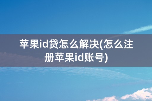 苹果id贷怎么解决(怎么注册苹果id账号)