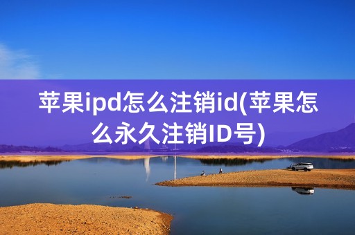 苹果ipd怎么注销id(苹果怎么永久注销ID号)