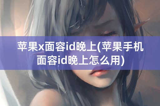 苹果x面容id晚上(苹果手机面容id晚上怎么用)