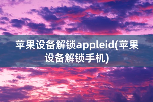 苹果设备解锁appleid(苹果设备解锁手机)