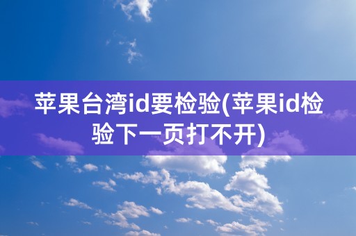 苹果台湾id要检验(苹果id检验下一页打不开)