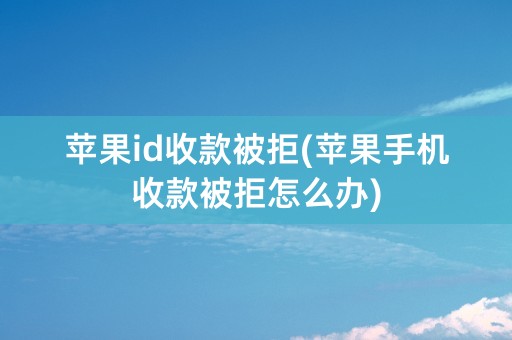 苹果id收款被拒(苹果手机收款被拒怎么办)