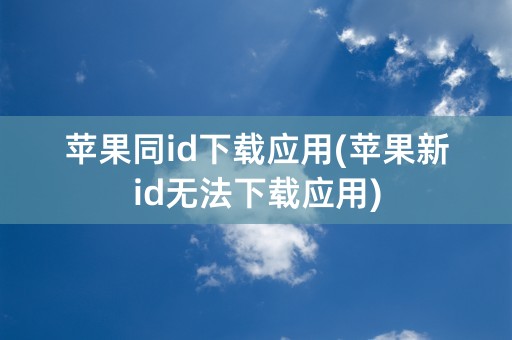 苹果同id下载应用(苹果新id无法下载应用)