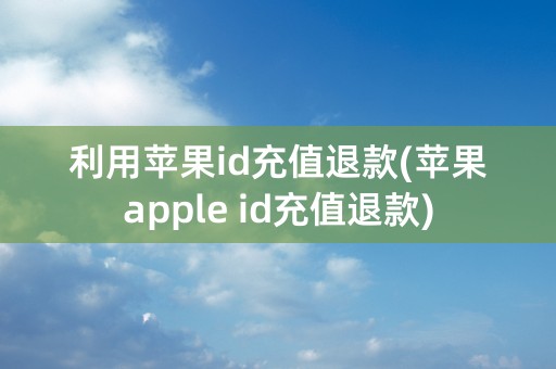 利用苹果id充值退款(苹果apple id充值退款)