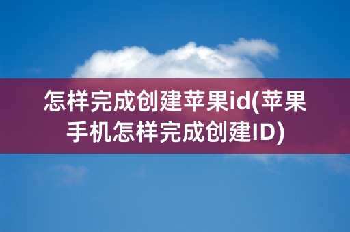 怎样完成创建苹果id(苹果手机怎样完成创建ID)