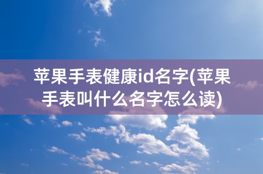 苹果手表健康id名字(苹果手表叫什么名字怎么读)