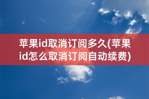 苹果id取消订阅多久(苹果id怎么取消订阅自动续费)