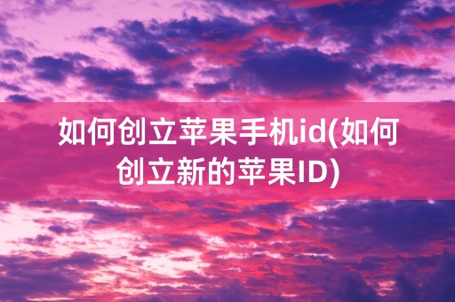 如何创立苹果手机id(如何创立新的苹果ID)