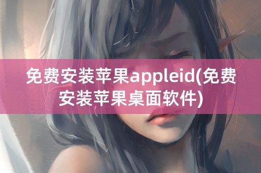 免费安装苹果appleid(免费安装苹果桌面软件)