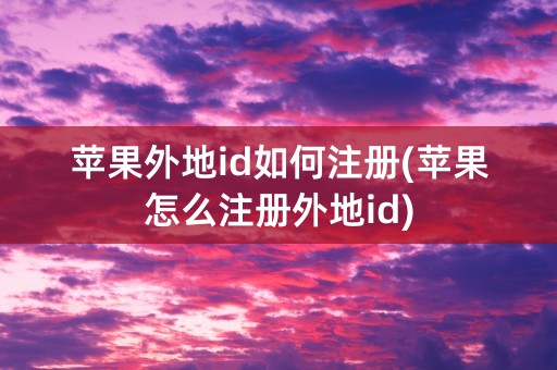 苹果外地id如何注册(苹果怎么注册外地id)