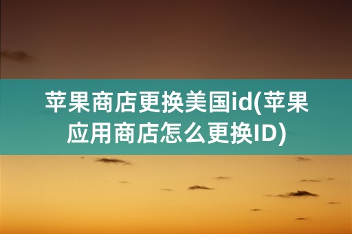 苹果商店更换美国id(苹果应用商店怎么更换ID)