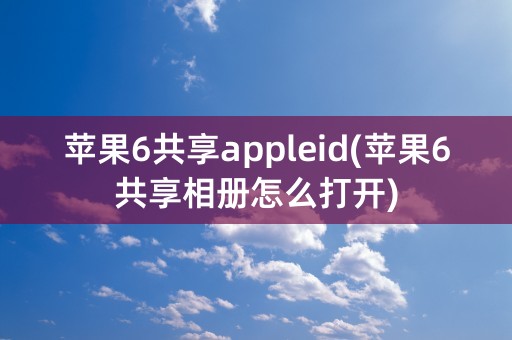 苹果6共享appleid(苹果6共享相册怎么打开)