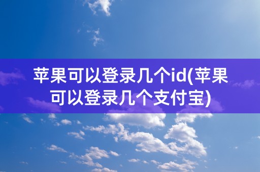 苹果可以登录几个id(苹果可以登录几个支付宝)