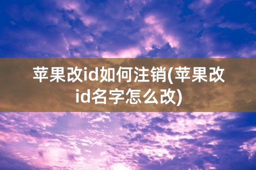 苹果改id如何注销(苹果改id名字怎么改)