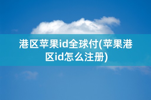 港区苹果id全球付(苹果港区id怎么注册)