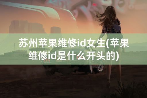 苏州苹果维修id女生(苹果维修id是什么开头的)