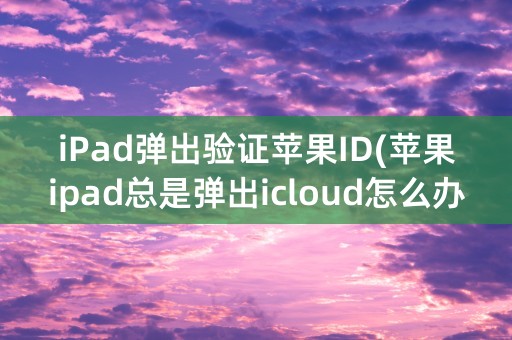 iPad弹出验证苹果ID(苹果ipad总是弹出icloud怎么办)