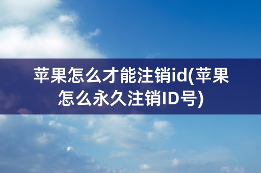 苹果怎么才能注销id(苹果怎么永久注销ID号)