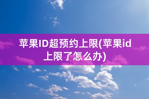 苹果ID超预约上限(苹果id上限了怎么办)