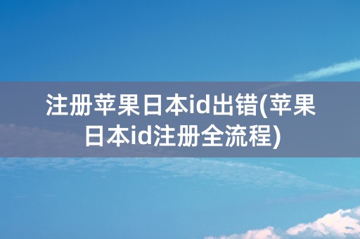 注册苹果日本id出错(苹果日本id注册全流程)