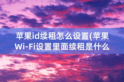 苹果id续租怎么设置(苹果Wi-Fi设置里面续租是什么)